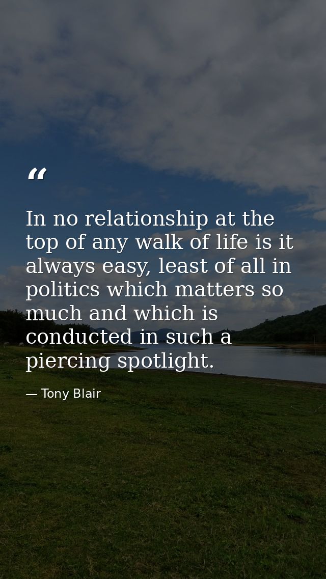 In no relationship at the top of any walk of life is it always easy, least of all in politics which matters so much and  — Tony Blair