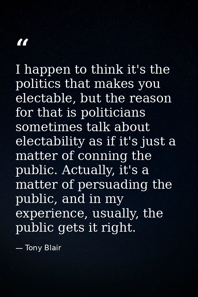 I happen to think it's the politics that makes you electable, but the reason for that is politicians sometimes talk abou — Tony Blair