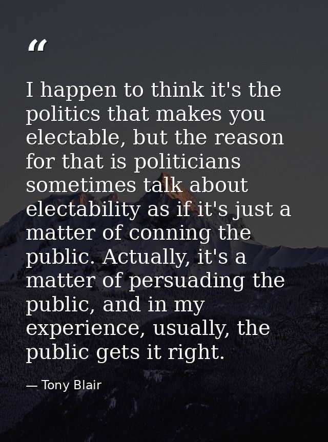 I happen to think it's the politics that makes you electable, but the reason for that is politicians sometimes talk abou — Tony Blair