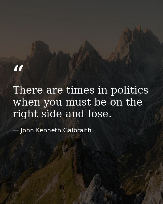 There are times in politics when you must be on the right side and lose. — John Kenneth Galbraith