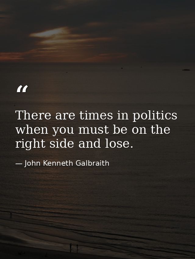 There are times in politics when you must be on the right side and lose. — John Kenneth Galbraith
