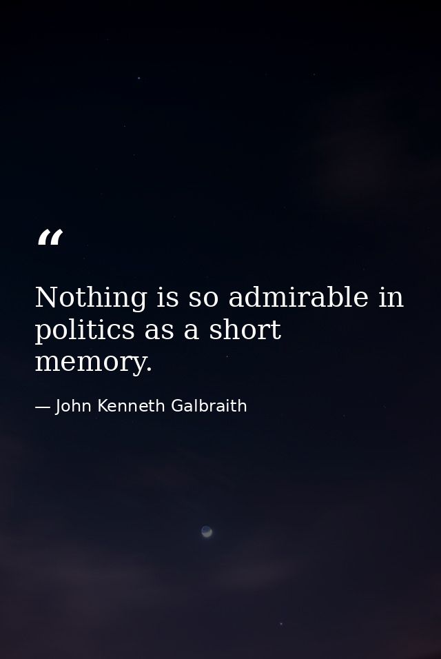 Nothing is so admirable in politics as a short memory. — John Kenneth Galbraith