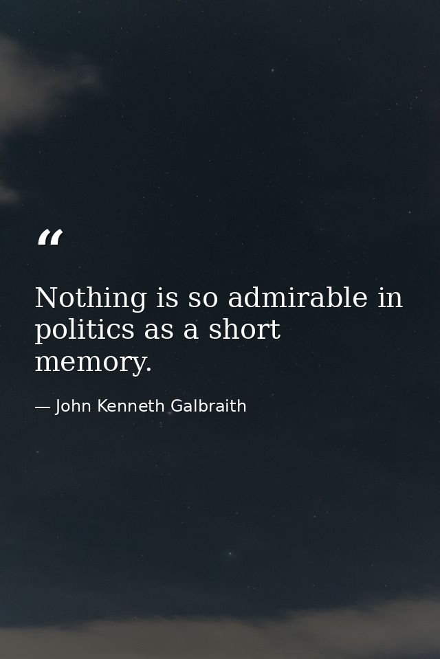 Nothing is so admirable in politics as a short memory. — John Kenneth Galbraith