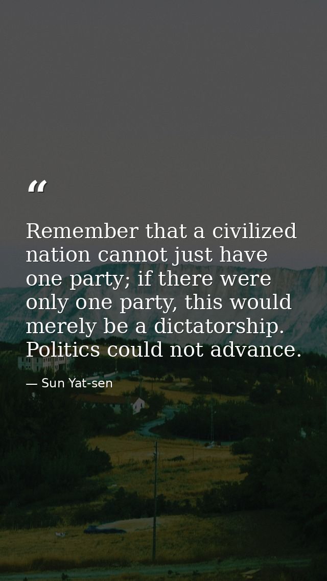 Remember that a civilized nation cannot just have one party; if there were only one party, this would merely be a dictat — Sun Yat-sen