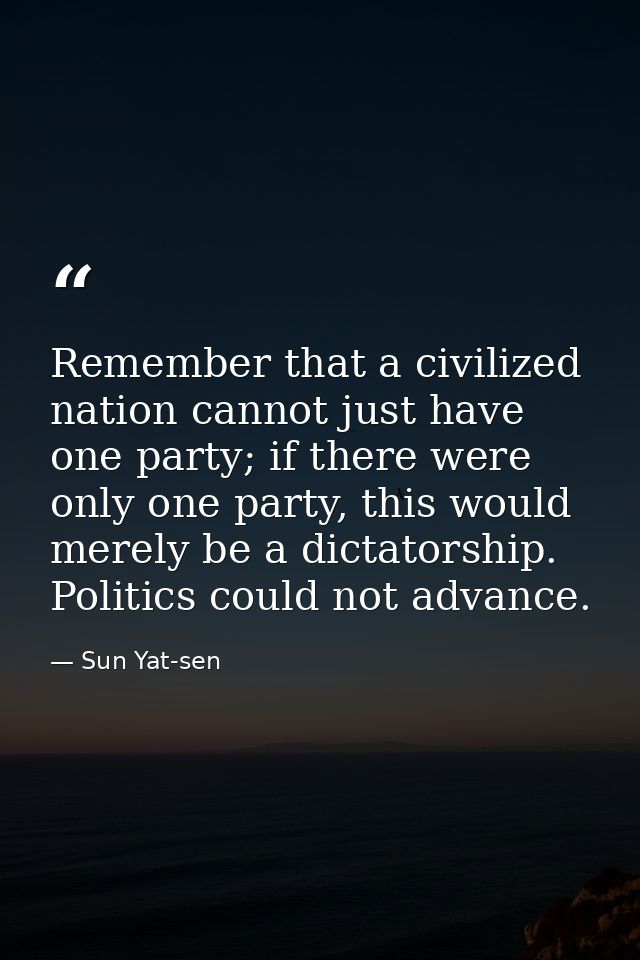 Remember that a civilized nation cannot just have one party; if there were only one party, this would merely be a dictat — Sun Yat-sen