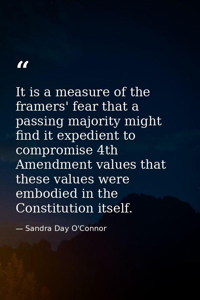 It is a measure of the framers' fear that a passing majority might find it expedient to compromise 4th Amendment values  — Sandra Day O'Connor