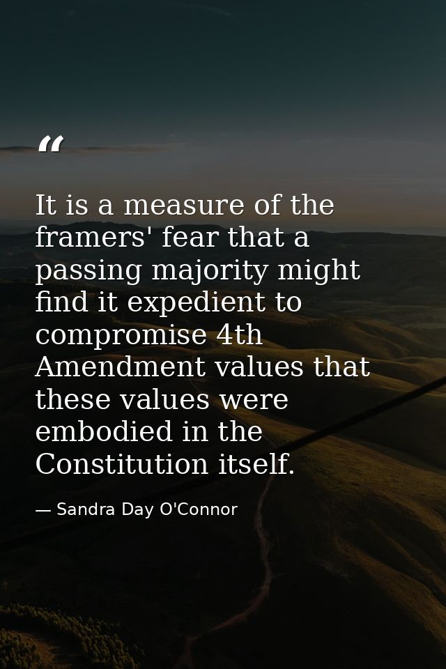 It is a measure of the framers' fear that a passing majority might find it expedient to compromise 4th Amendment values  — Sandra Day O'Connor