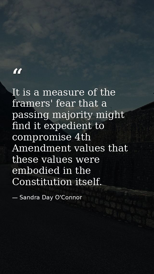 It is a measure of the framers' fear that a passing majority might find it expedient to compromise 4th Amendment values  — Sandra Day O'Connor