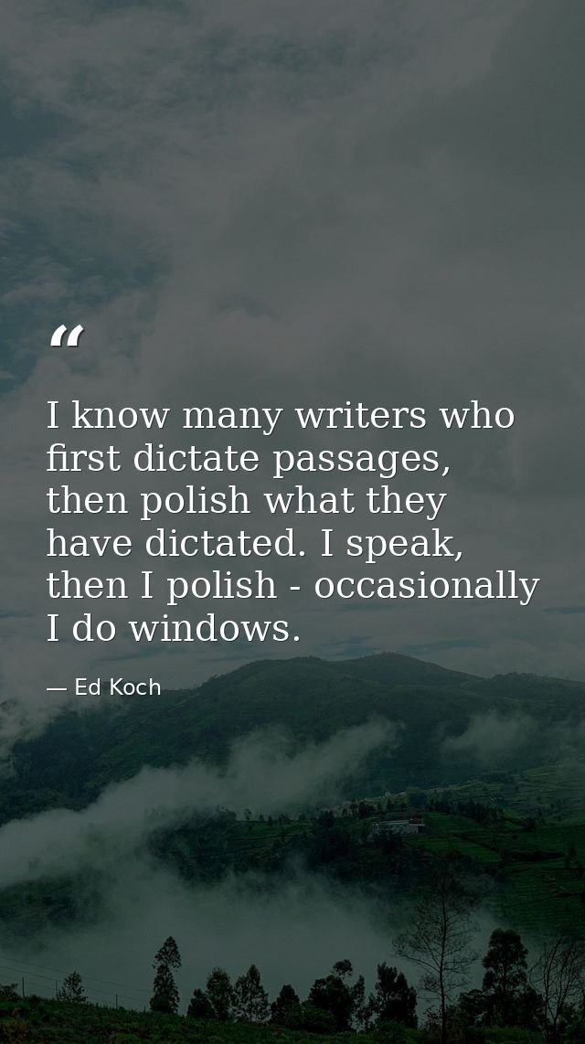 I know many writers who first dictate passages, then polish what they have dictated. I speak, then I polish - occasional — Ed Koch
