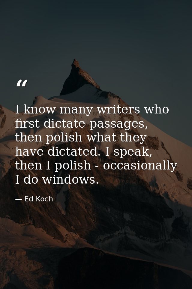 I know many writers who first dictate passages, then polish what they have dictated. I speak, then I polish - occasional — Ed Koch