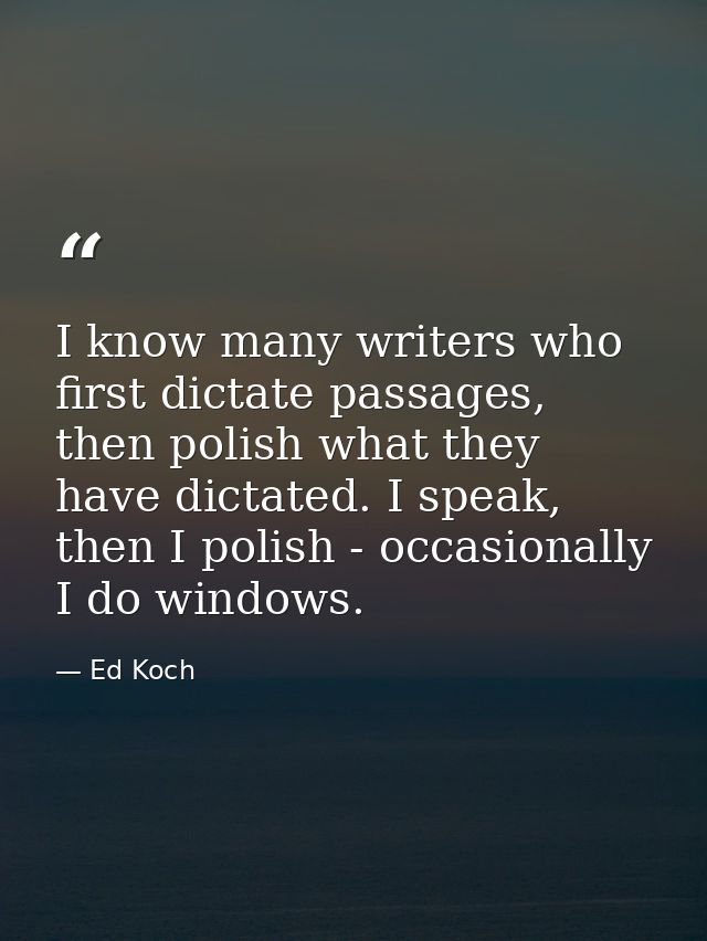 I know many writers who first dictate passages, then polish what they have dictated. I speak, then I polish - occasional — Ed Koch