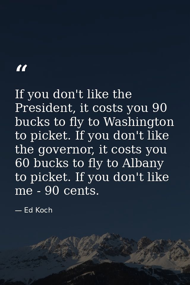 If you don't like the President, it costs you 90 bucks to fly to Washington to picket. If you don't like the governor, i — Ed Koch