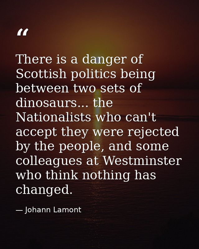 There is a danger of Scottish politics being between two sets of dinosaurs... the Nationalists who can't accept they wer — Johann Lamont