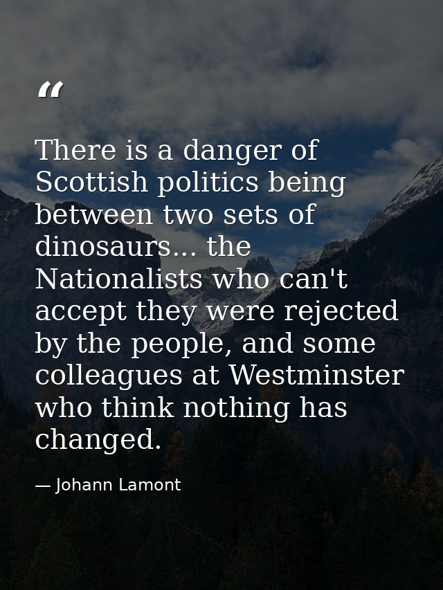 There is a danger of Scottish politics being between two sets of dinosaurs... the Nationalists who can't accept they wer — Johann Lamont