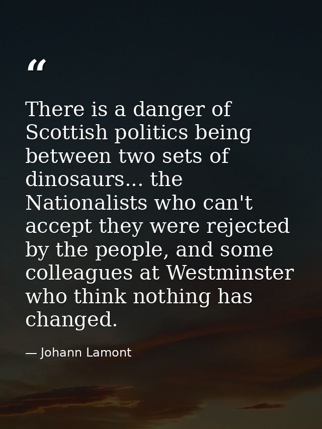There is a danger of Scottish politics being between two sets of dinosaurs... the Nationalists who can't accept they wer — Johann Lamont