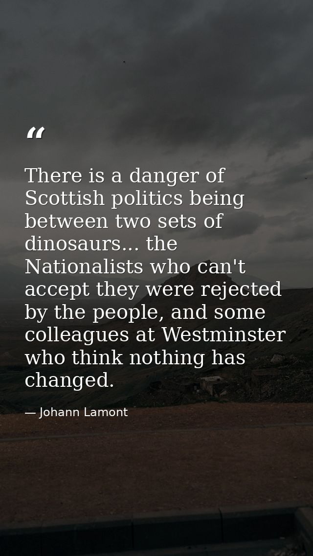There is a danger of Scottish politics being between two sets of dinosaurs... the Nationalists who can't accept they wer — Johann Lamont