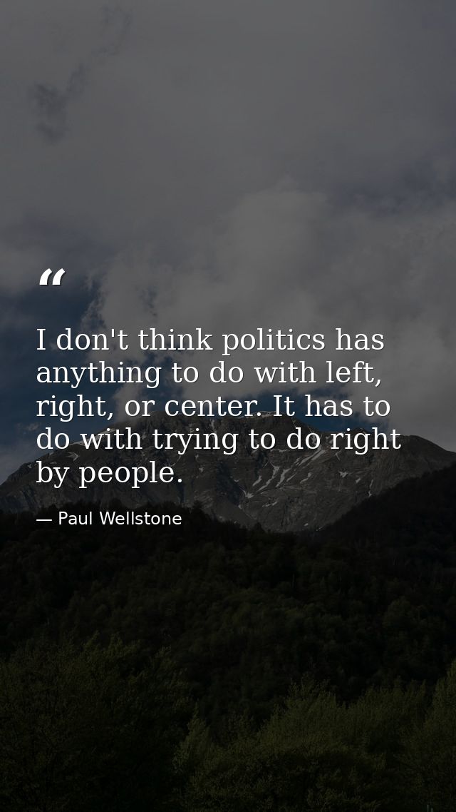 I don't think politics has anything to do with left, right, or center. It has to do with trying to do right by people. — Paul Wellstone