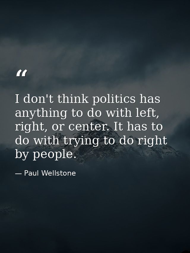 I don't think politics has anything to do with left, right, or center. It has to do with trying to do right by people. — Paul Wellstone
