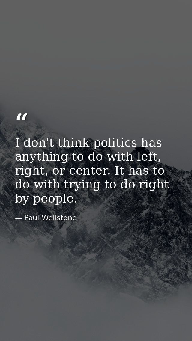 I don't think politics has anything to do with left, right, or center. It has to do with trying to do right by people. — Paul Wellstone
