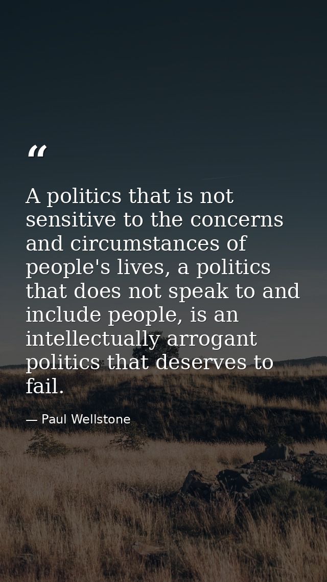 A politics that is not sensitive to the concerns and circumstances of people's lives, a politics that does not speak to  — Paul Wellstone