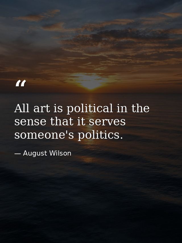 All art is political in the sense that it serves someone's politics. — August Wilson