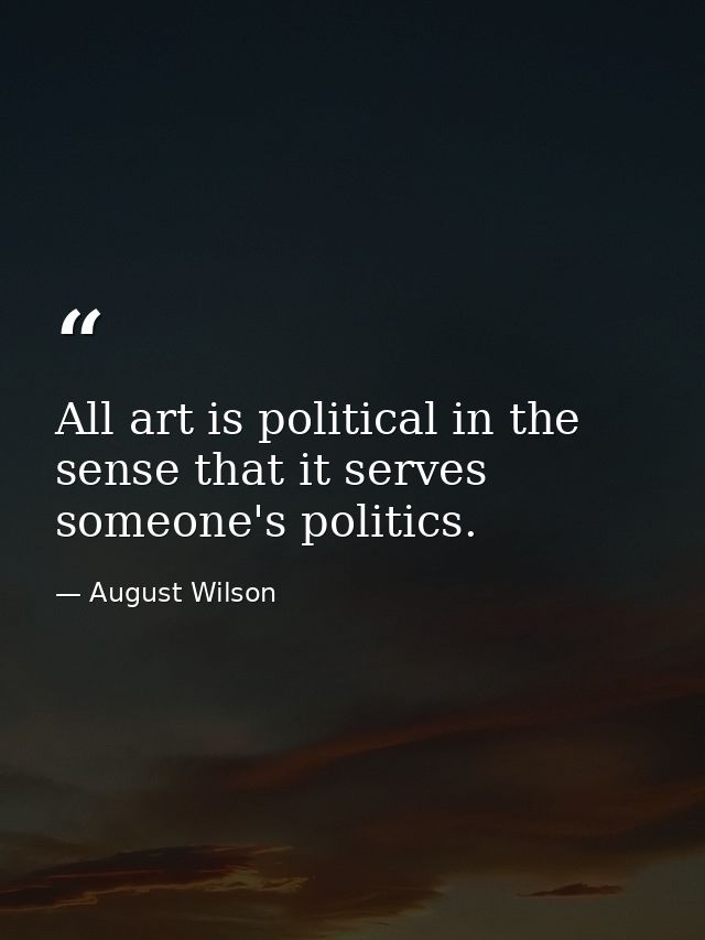 All art is political in the sense that it serves someone's politics. — August Wilson