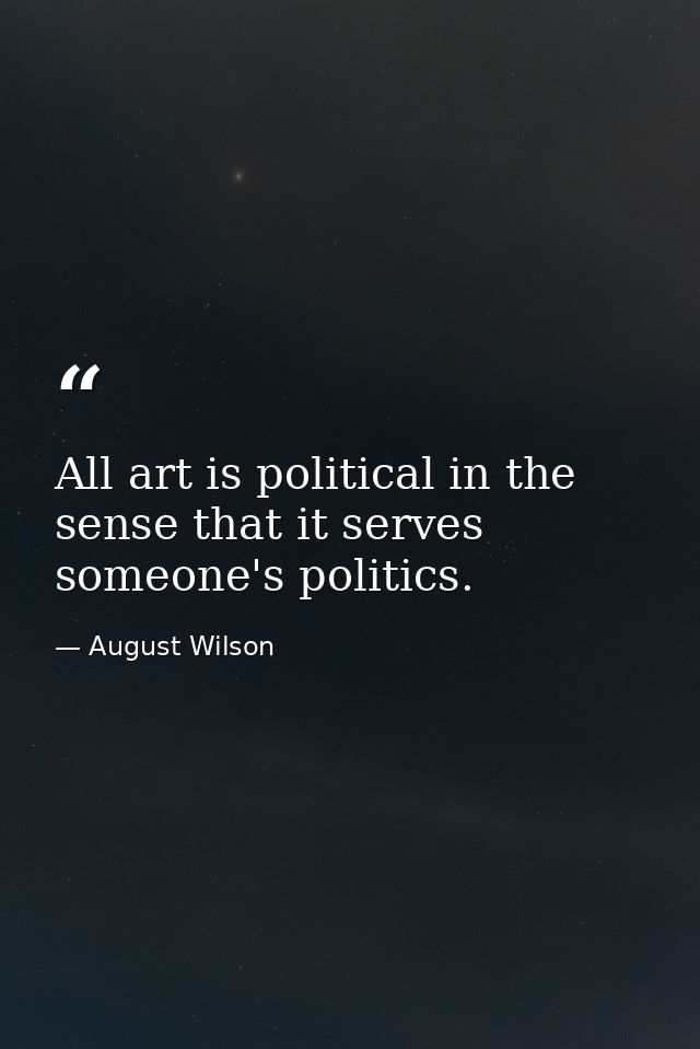 All art is political in the sense that it serves someone's politics. — August Wilson