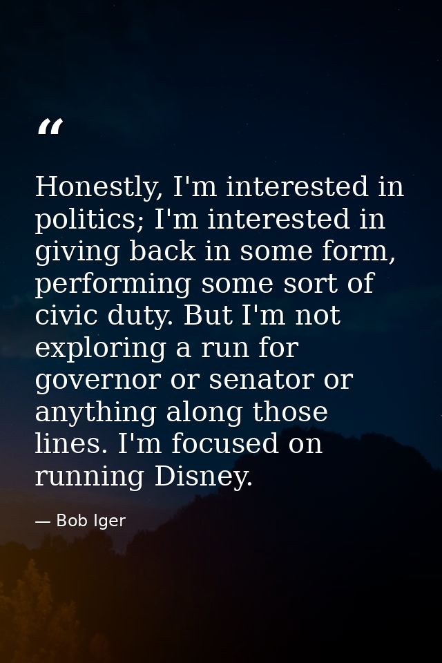 Honestly, I'm interested in politics; I'm interested in giving back in some form, performing some sort of civic duty. Bu — Bob Iger