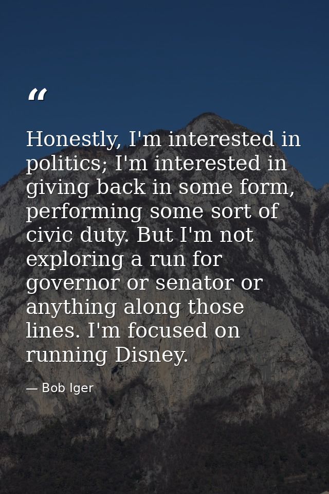 Honestly, I'm interested in politics; I'm interested in giving back in some form, performing some sort of civic duty. Bu — Bob Iger