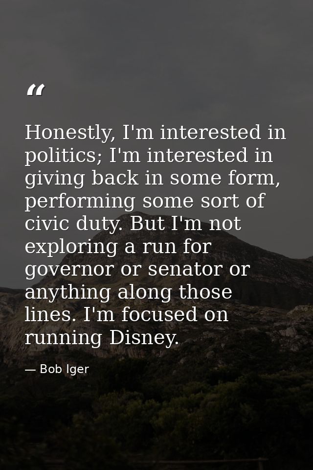 Honestly, I'm interested in politics; I'm interested in giving back in some form, performing some sort of civic duty. Bu — Bob Iger