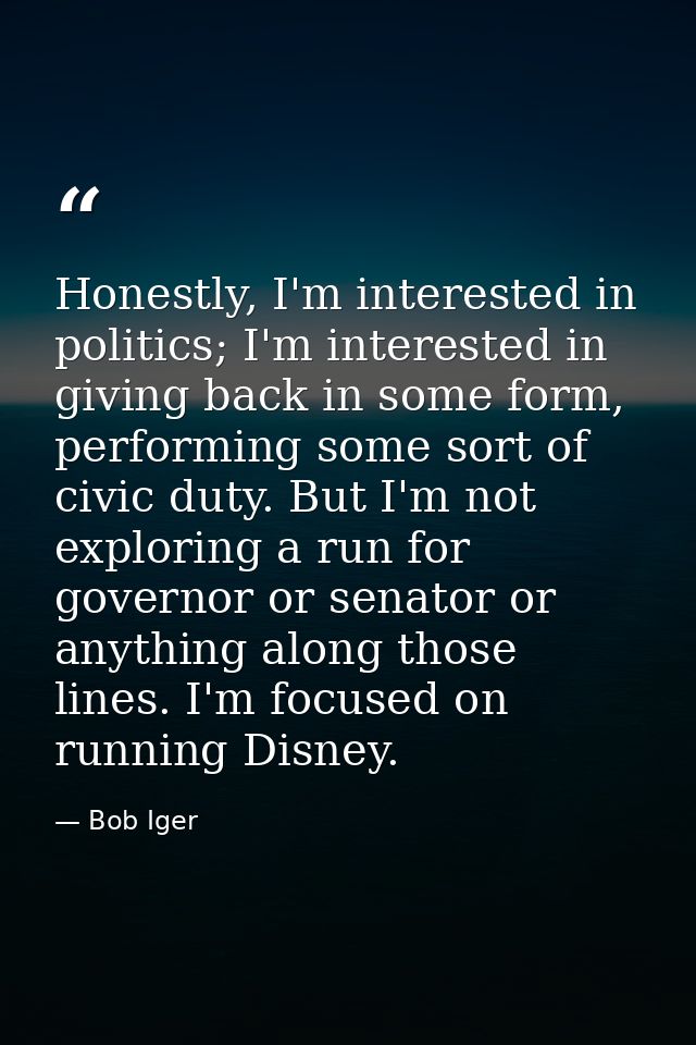 Honestly, I'm interested in politics; I'm interested in giving back in some form, performing some sort of civic duty. Bu — Bob Iger