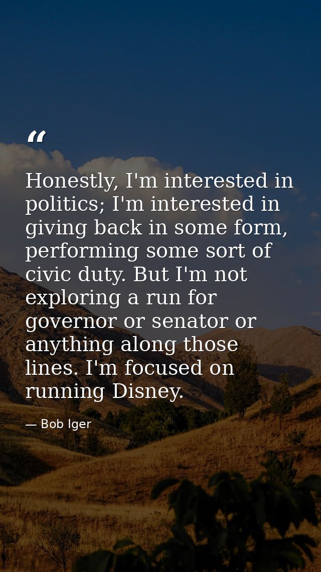 Honestly, I'm interested in politics; I'm interested in giving back in some form, performing some sort of civic duty. Bu — Bob Iger