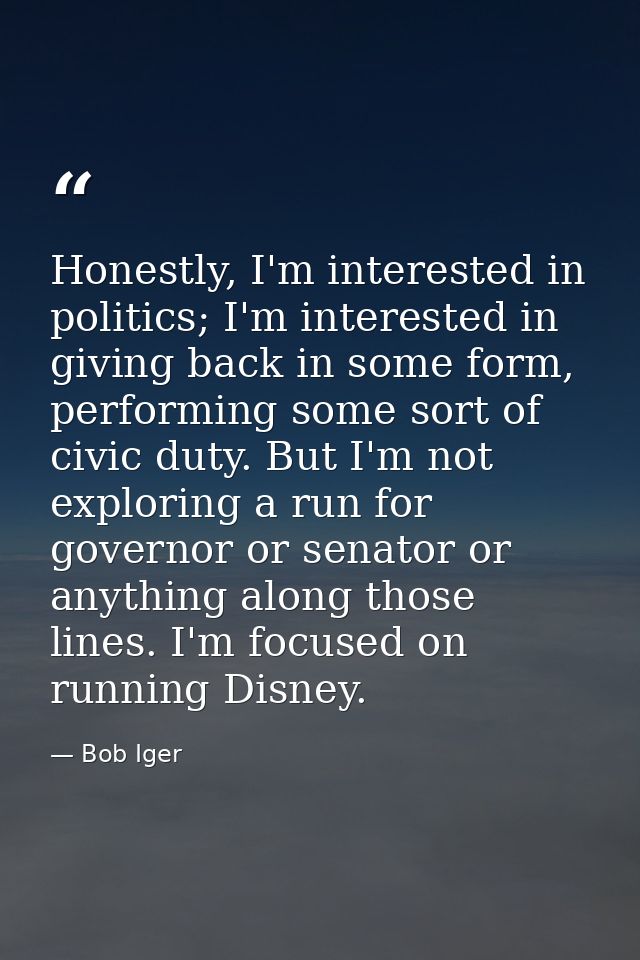 Honestly, I'm interested in politics; I'm interested in giving back in some form, performing some sort of civic duty. Bu — Bob Iger