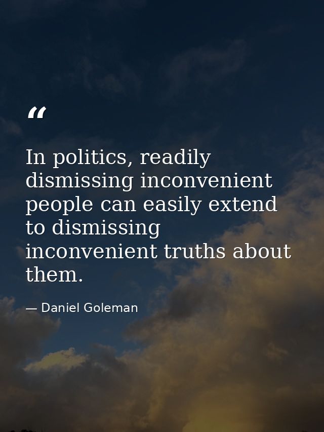 In politics, readily dismissing inconvenient people can easily extend to dismissing inconvenient truths about them. — Daniel Goleman