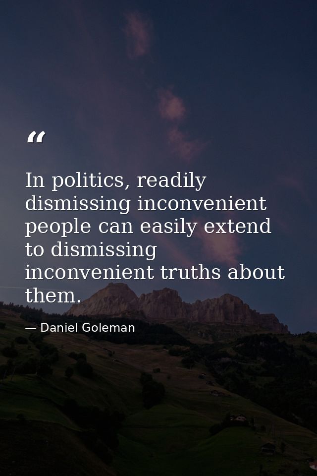 In politics, readily dismissing inconvenient people can easily extend to dismissing inconvenient truths about them. — Daniel Goleman