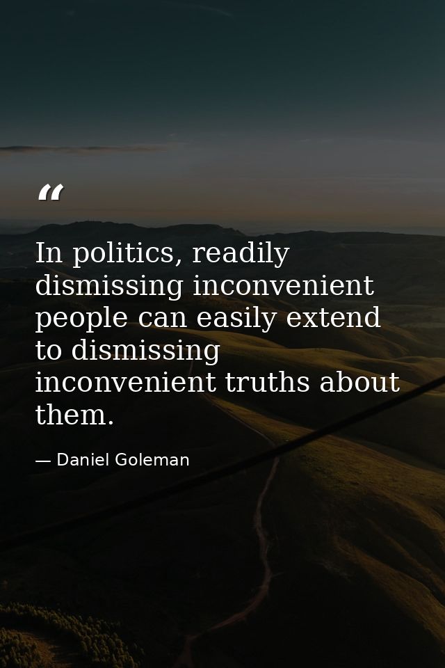 In politics, readily dismissing inconvenient people can easily extend to dismissing inconvenient truths about them. — Daniel Goleman