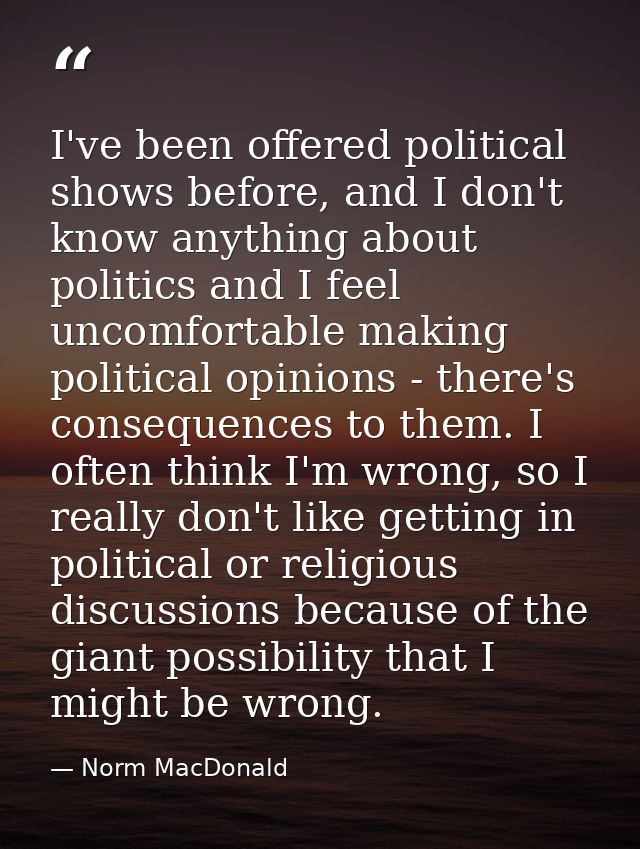 I've been offered political shows before, and I don't know anything about politics and I feel uncomfortable making polit — Norm MacDonald