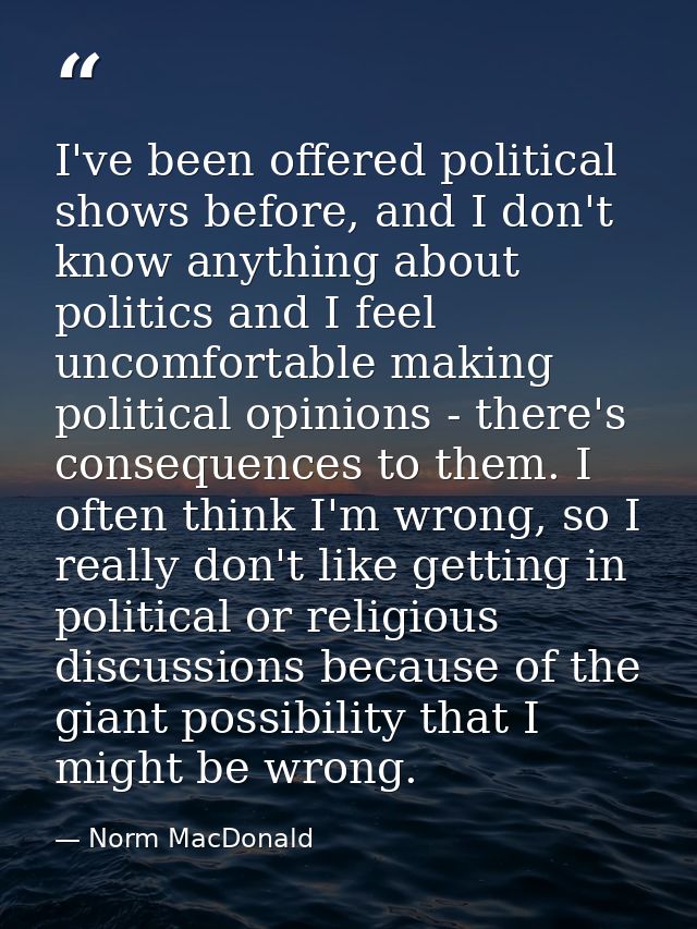 I've been offered political shows before, and I don't know anything about politics and I feel uncomfortable making polit — Norm MacDonald