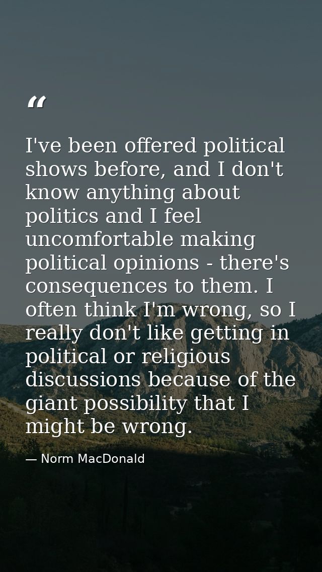 I've been offered political shows before, and I don't know anything about politics and I feel uncomfortable making polit — Norm MacDonald