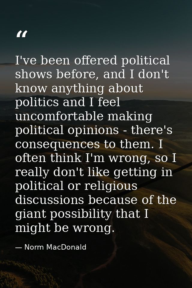 I've been offered political shows before, and I don't know anything about politics and I feel uncomfortable making polit — Norm MacDonald