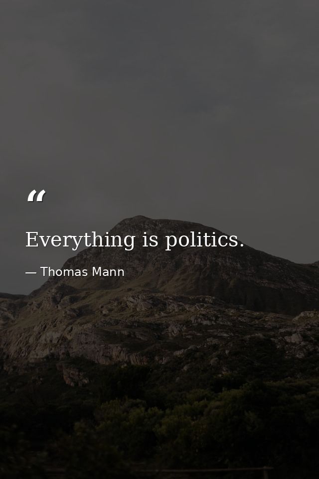 Everything is politics. — Thomas Mann