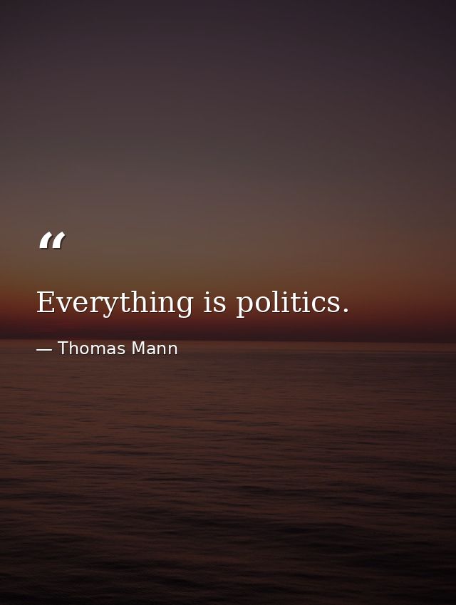 Everything is politics. — Thomas Mann