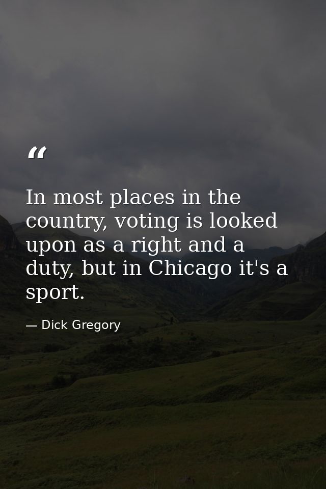 In most places in the country, voting is looked upon as a right and a duty, but in Chicago it's a sport. — Dick Gregory
