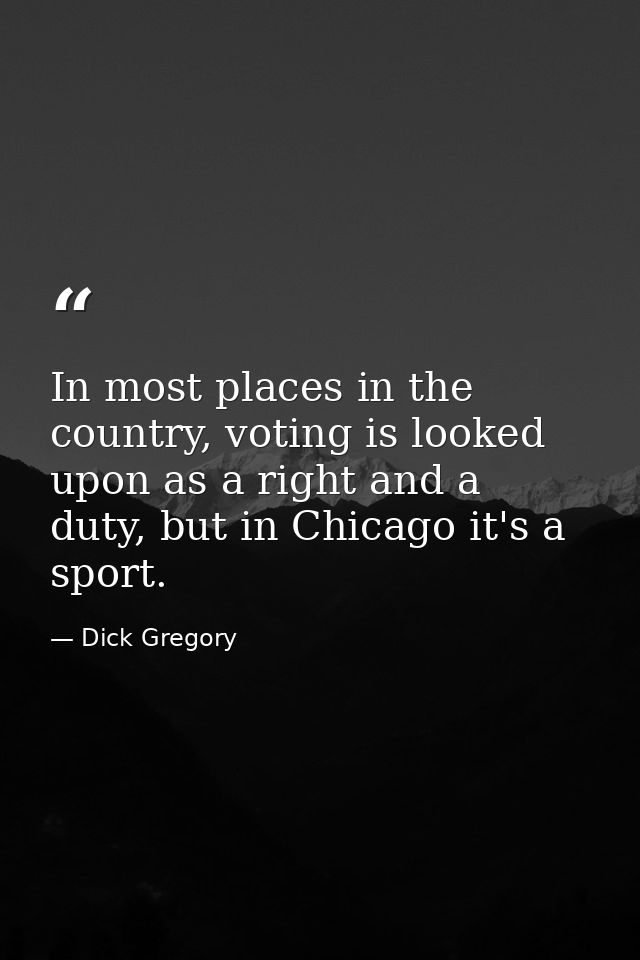 In most places in the country, voting is looked upon as a right and a duty, but in Chicago it's a sport. — Dick Gregory