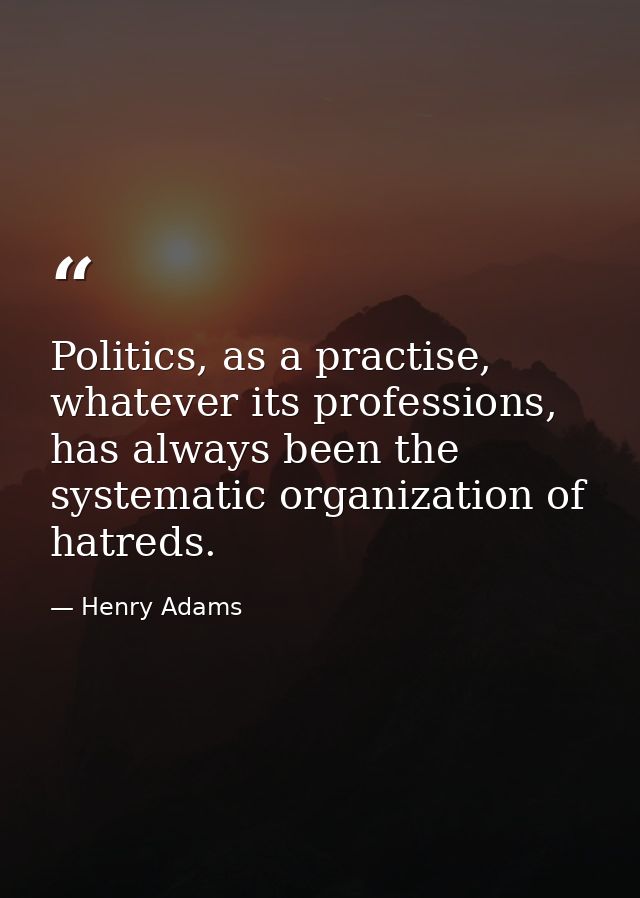 Politics, as a practise, whatever its professions, has always been the systematic organization of hatreds. — Henry Adams