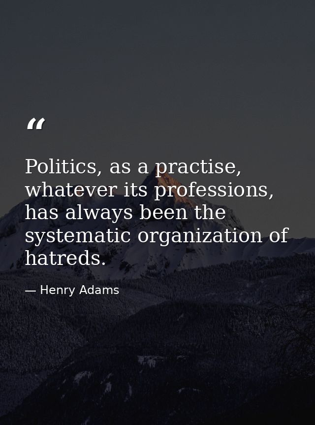 Politics, as a practise, whatever its professions, has always been the systematic organization of hatreds. — Henry Adams