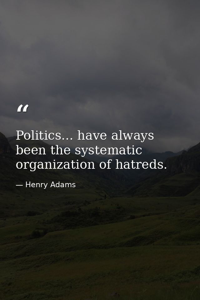Politics... have always been the systematic organization of hatreds. — Henry Adams
