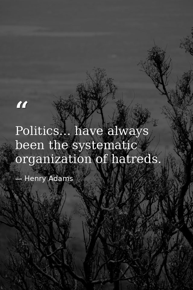 Politics... have always been the systematic organization of hatreds. — Henry Adams