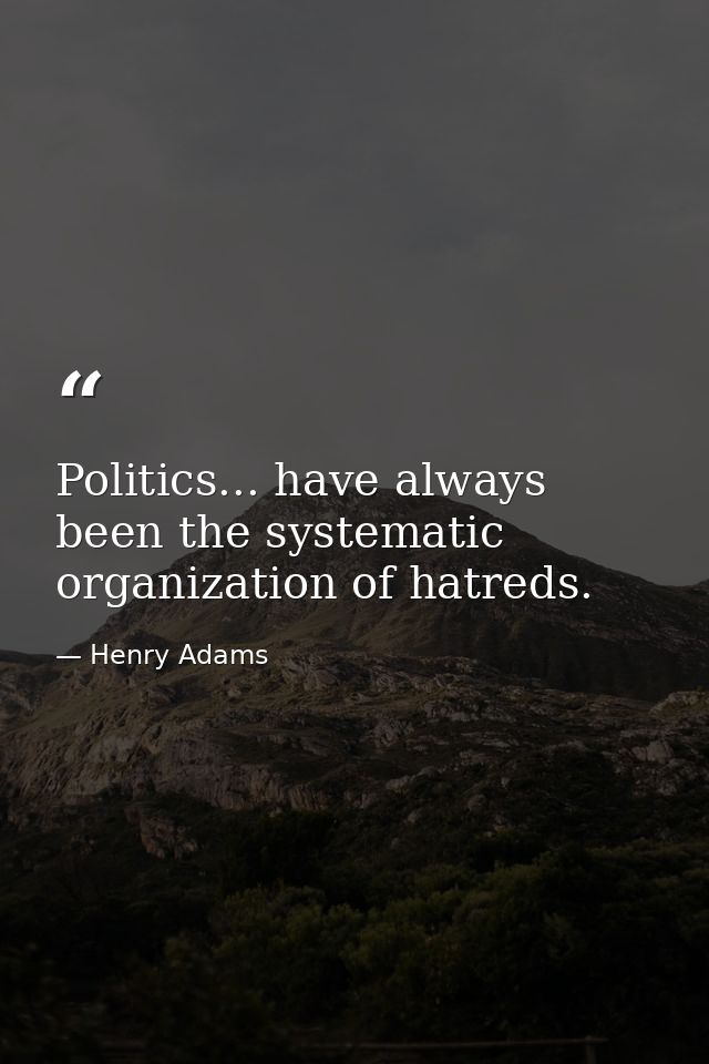 Politics... have always been the systematic organization of hatreds. — Henry Adams
