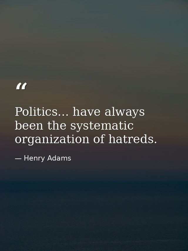 Politics... have always been the systematic organization of hatreds. — Henry Adams
